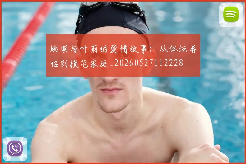 姚明与叶莉的爱情故事:从体坛眷侣到模范家庭_20260527112228