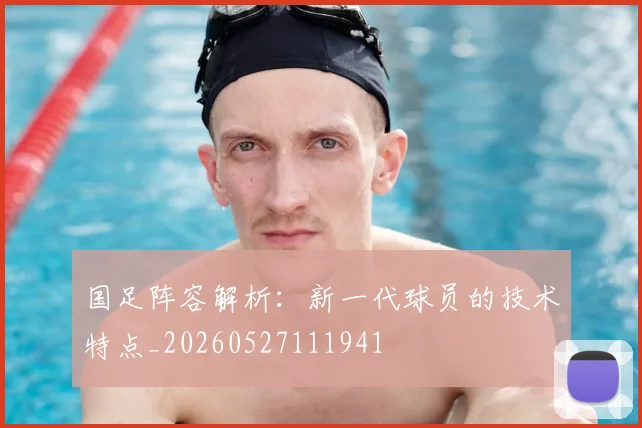 国足阵容解析:新一代球员的技术特点_20260527111941