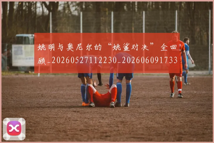 姚明与奥尼尔的“姚鲨对决”全回顾_20260527112230_20260609173340