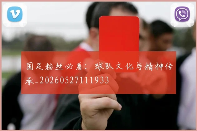 国足粉丝必看:球队文化与精神传承_20260527111933