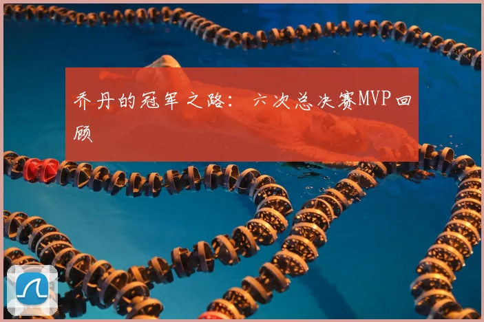 乔丹的冠军之路:六次总决赛MVP回顾