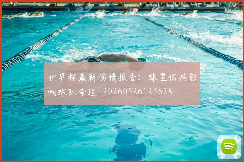 世界杯最新伤情报告：球星伤病影响球队命运_20260526125628