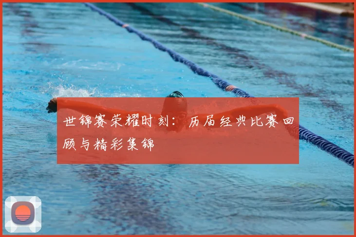 世锦赛荣耀时刻：历届经典比赛回顾与精彩集锦