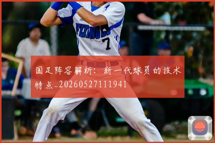 国足阵容解析:新一代球员的技术特点_20260527111941