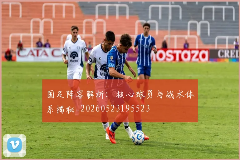 国足阵容解析:核心球员与战术体系揭秘_20260523195523