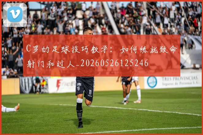 C罗的足球技巧教学:如何练就致命射门和过人_20260526125246