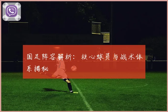 国足阵容解析:核心球员与战术体系揭秘