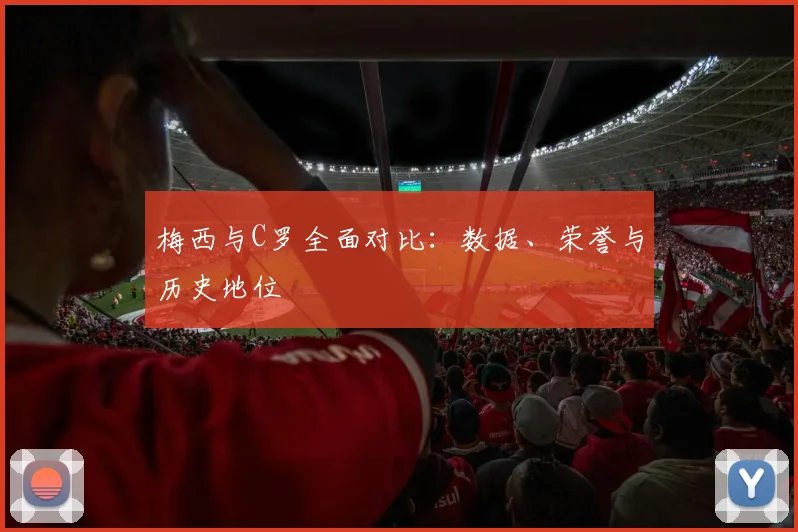 梅西与C罗全面对比:数据、荣誉与历史地位