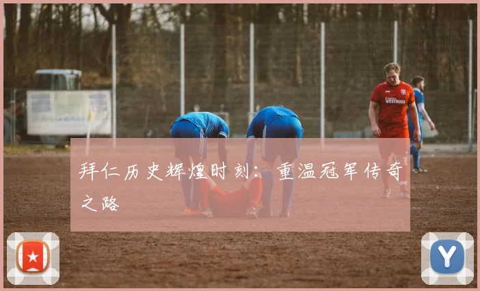 拜仁历史辉煌时刻:重温冠军传奇之路