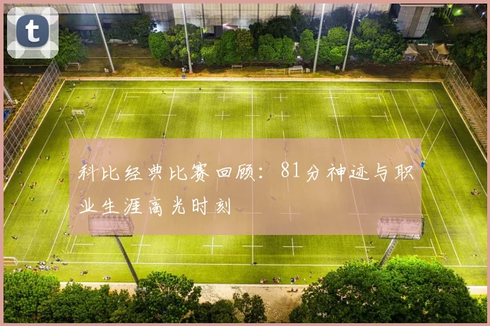 科比经典比赛回顾:81分神迹与职业生涯高光时刻