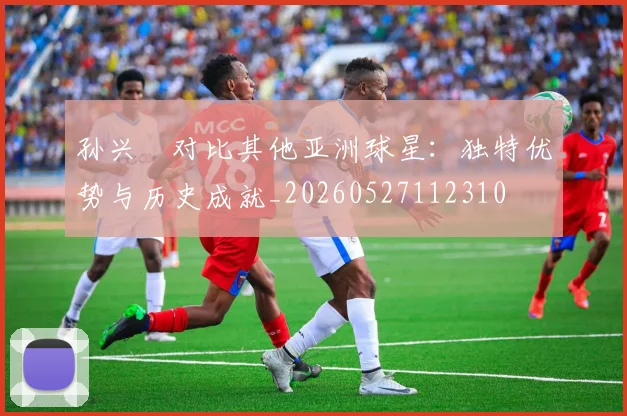 孙兴慜对比其他亚洲球星：独特优势与历史成就_20260527112310