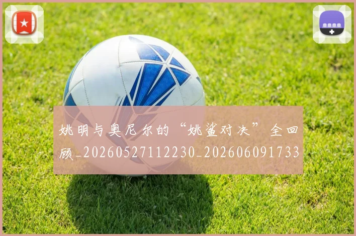 姚明与奥尼尔的“姚鲨对决”全回顾_20260527112230_20260609173340