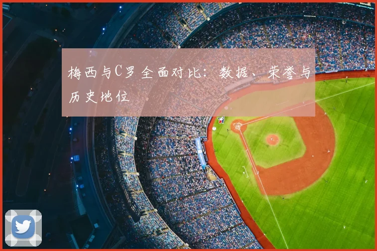梅西与C罗全面对比:数据、荣誉与历史地位