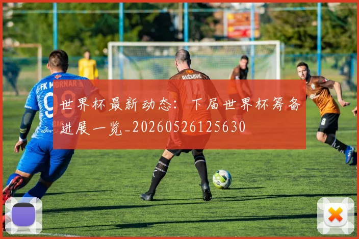 世界杯最新动态:下届世界杯筹备进展一览_20260526125630