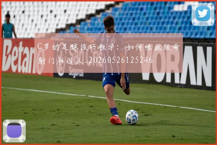 C罗的足球技巧教学：如何练就致命射门和过人_20260526125246