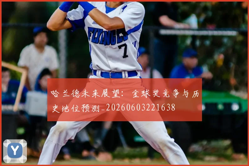 哈兰德未来展望:金球奖竞争与历史地位预测_20260603221638