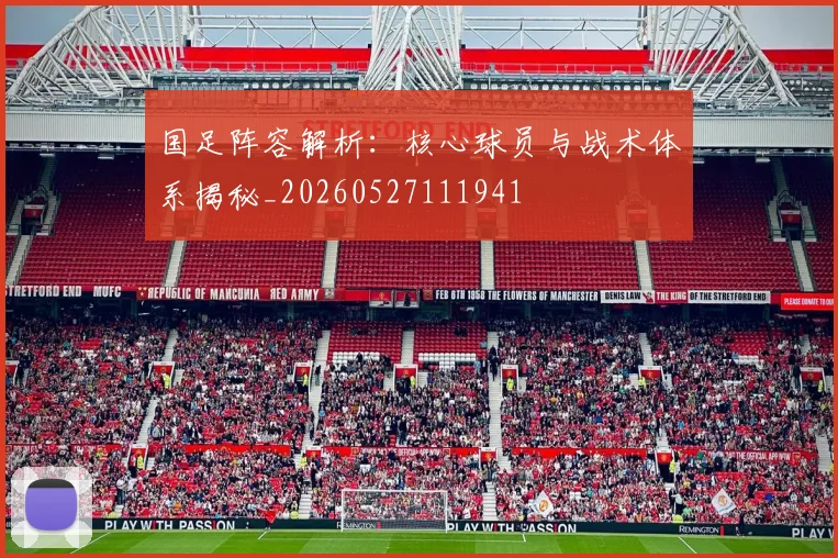 国足阵容解析:核心球员与战术体系揭秘_20260527111941