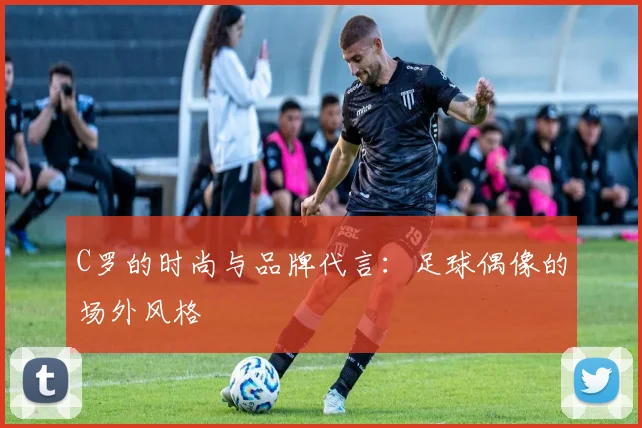 C罗的时尚与品牌代言:足球偶像的场外风格