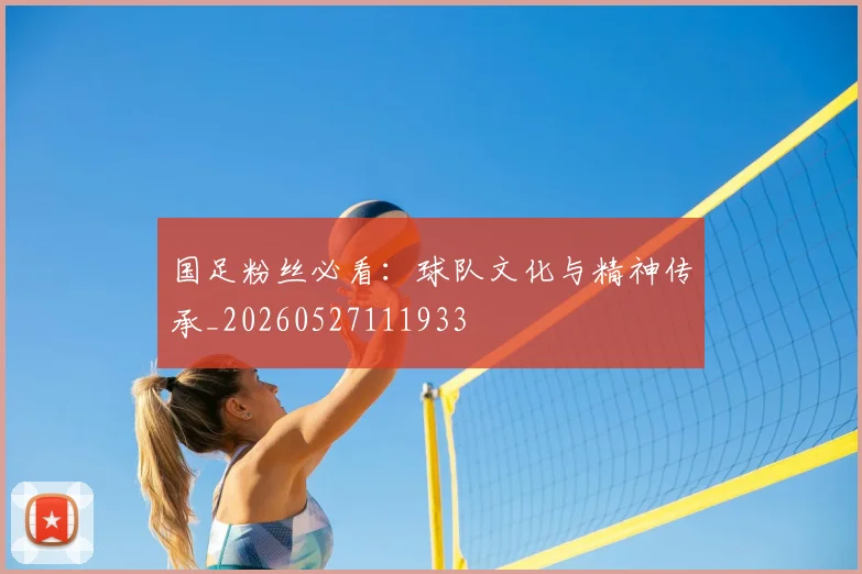 国足粉丝必看:球队文化与精神传承_20260527111933