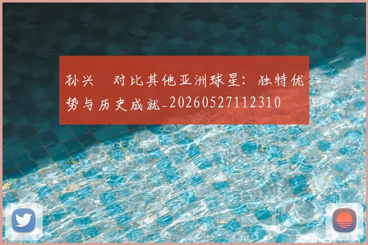 孙兴慜对比其他亚洲球星:独特优势与历史成就_20260527112310