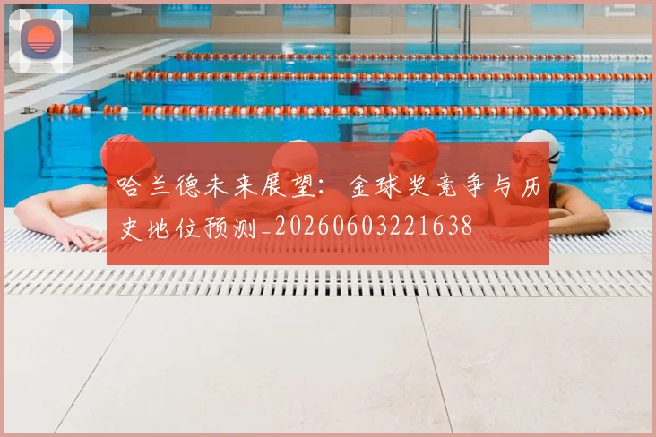 哈兰德未来展望:金球奖竞争与历史地位预测_20260603221638