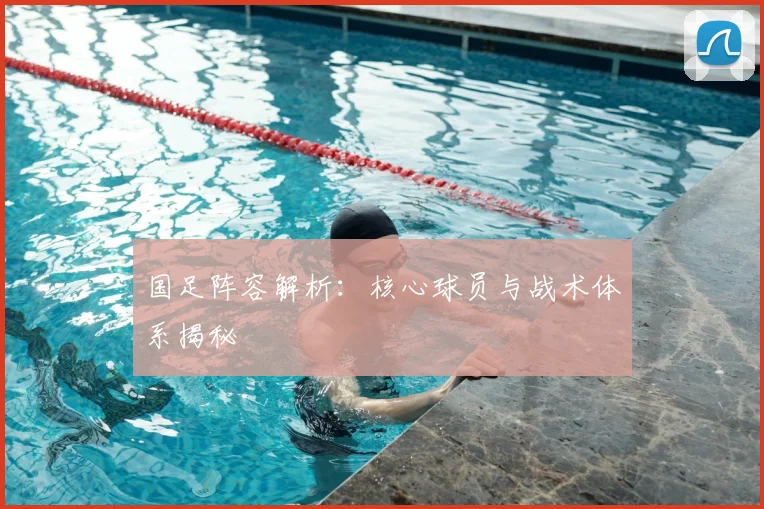 国足阵容解析:核心球员与战术体系揭秘
