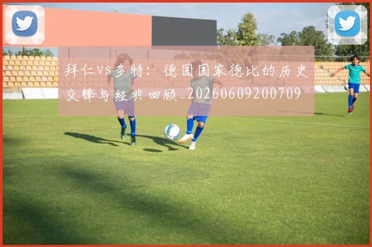 拜仁vs多特:德国国家德比的历史交锋与经典回顾_20260609200709
