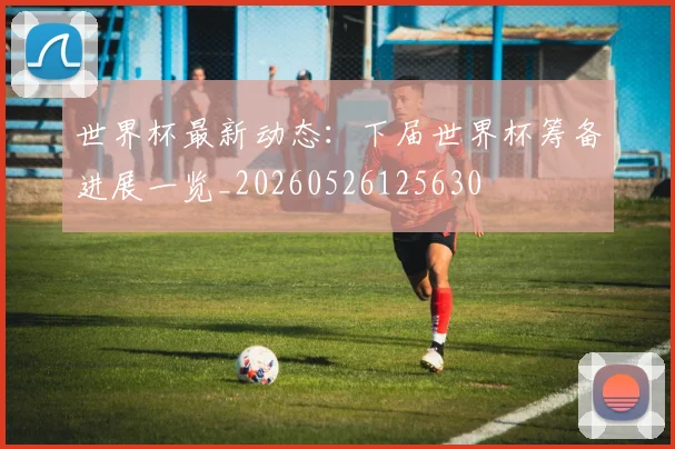 世界杯最新动态:下届世界杯筹备进展一览_20260526125630